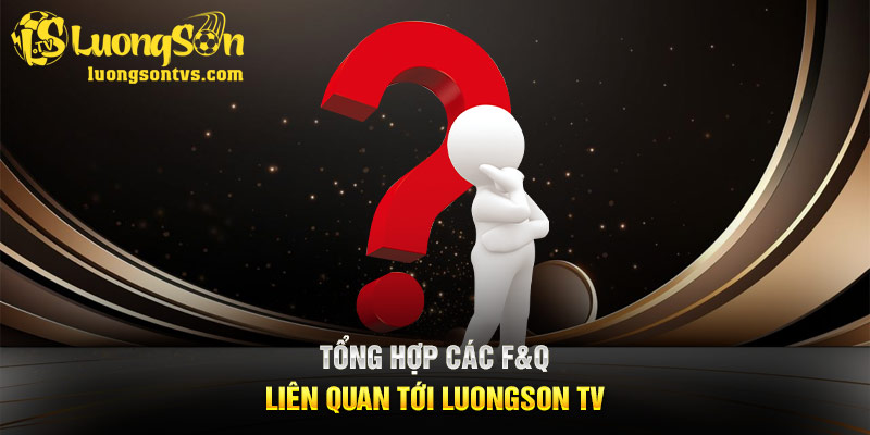 Tổng hợp các F$Q liên quan tới Luongson TV